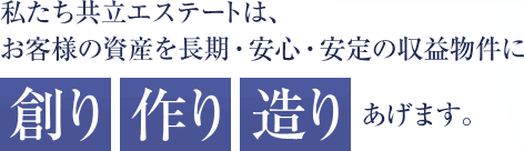 私たち共立エステートは、お客様の資産を長期・安心・安定の収益物件に創り　作り　造りあげます。